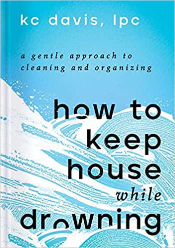 How to Keep House While Drowning: A Gentle Approach to Cleaning and Organizing