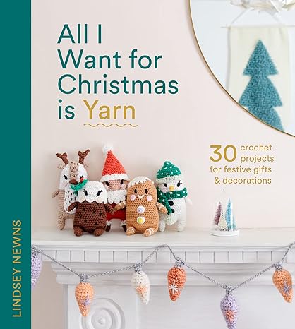 All I Want for Christmas Is Yarn: 30 crochet craft projects for festive gifts and decorations, from stockings and wreaths to baubles and garlands