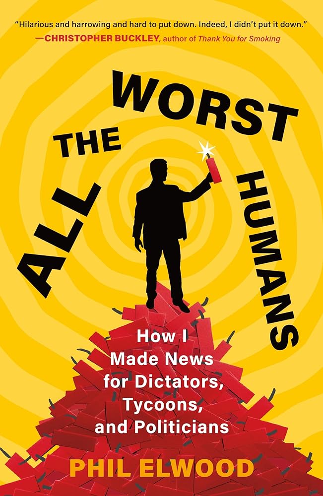 All the Worst Humans: How I Made News for Dictators, Tycoons, and Politicians cover image
