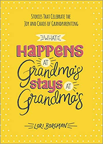 What Happens at Grandma's Stays at Grandma's: Stories That Celebrate the Joy and Chaos of Grandparenting