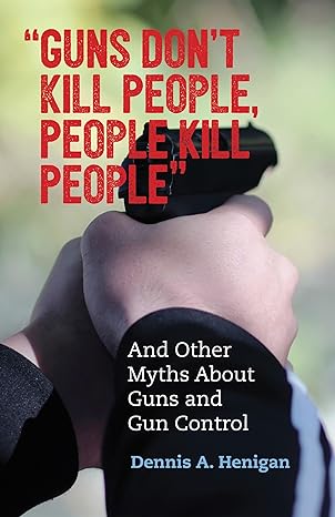 "Guns Don't Kill People, People Kill People": And Other Myths About Guns and Gun Control