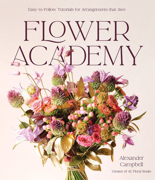 Flower Academy : Easy-to-Follow Tutorials for Arrangements that Awe