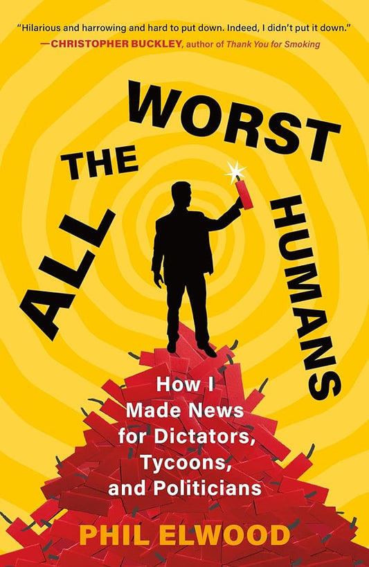 All the Worst Humans: How I Made News for Dictators, Tycoons, and Politicians cover image