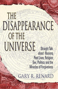The Disappearance of the Universe: Straight Talk about Illusions, Past Lives, Religion, Sex, Politics, and the Miracles of Forgiveness cover image