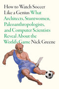How To Watch Soccer Like a Genius: What Architects, Stuntwomen, Paleoanthropologists, and Computer Scientists Reveal About the World’s Game cover image