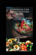 COOKBOOK FOR BREASTFEEDING MOMS: Fueling your body for a healthy lactation journey