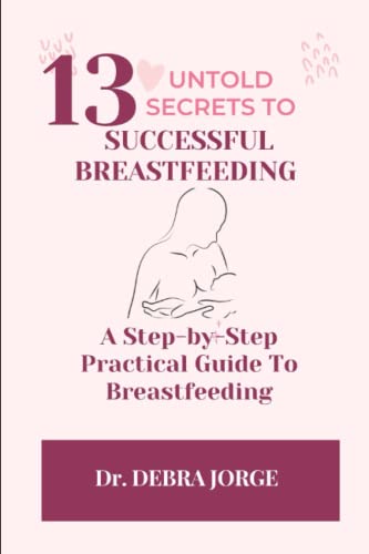 13 UNTOLD SECRETS TO SUCCESSFUL BREASTFEEDING: A Step-by-Step Practical Guide To Breastfeeding