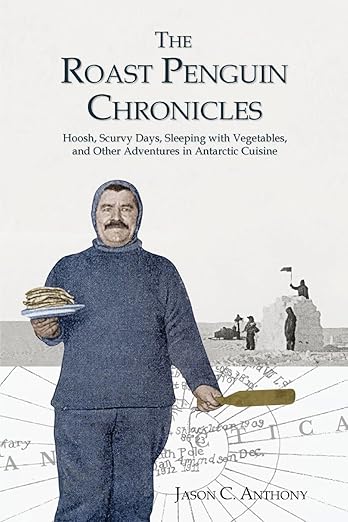 The Roast Penguin Chronicles: Hoosh, Scurvy Days, Sleeping with Vegetables, and Other Adventures in Antarctic Cuisine
