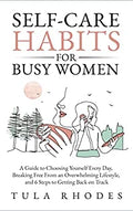 Self-Care Habits for Busy Women: A Guide to Choosing Yourself Every Day, Breaking Free From an Overwhelming Lifestyle, and 6 Steps to Getting Back on Track
