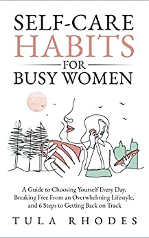 Self-Care Habits for Busy Women: A Guide to Choosing Yourself Every Day, Breaking Free From an Overwhelming Lifestyle, and 6 Steps to Getting Back on Track